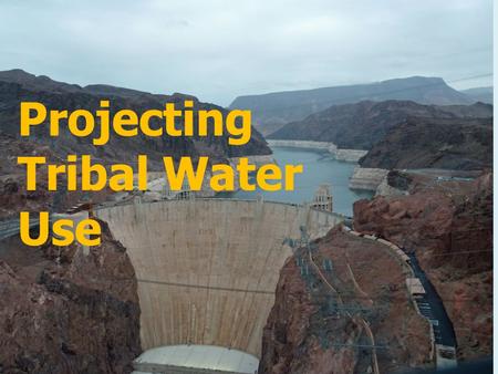 Projecting Tribal Water Use. Basic Principles Source of Tribal Water Rights Reserved to Insure the Tribes Growth and Prosperity in their Permanent Tribal.