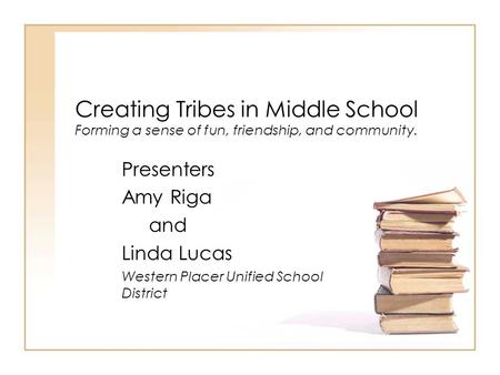 Creating Tribes in Middle School Forming a sense of fun, friendship, and community. Presenters Amy Riga and Linda Lucas Western Placer Unified School District.