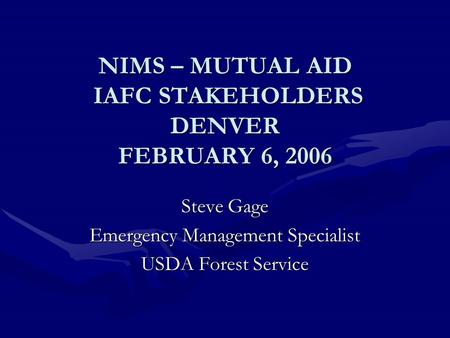 NIMS – MUTUAL AID IAFC STAKEHOLDERS DENVER FEBRUARY 6, 2006 Steve Gage Emergency Management Specialist USDA Forest Service.