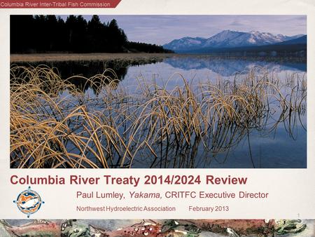 Columbia River Inter-Tribal Fish Commission 1 Columbia River Treaty 2014/2024 Review Paul Lumley, Yakama, CRITFC Executive Director Northwest Hydroelectric.