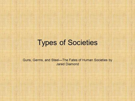 Types of Societies Guns, Germs, and Steel—The Fates of Human Societies by Jared Diamond.