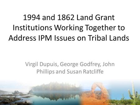 1994 and 1862 Land Grant Institutions Working Together to Address IPM Issues on Tribal Lands Virgil Dupuis, George Godfrey, John Phillips and Susan Ratcliffe.