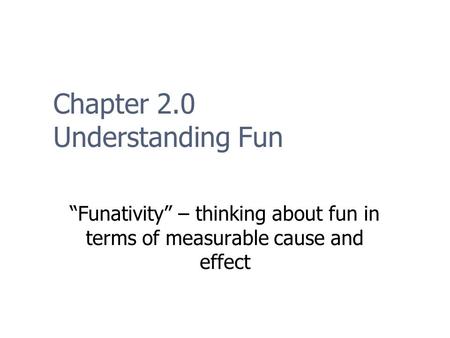 Chapter 2.0 Understanding Fun “Funativity” – thinking about fun in terms of measurable cause and effect.