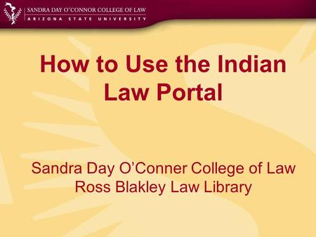 How to Use the Indian Law Portal Sandra Day O’Conner College of Law Ross Blakley Law Library.