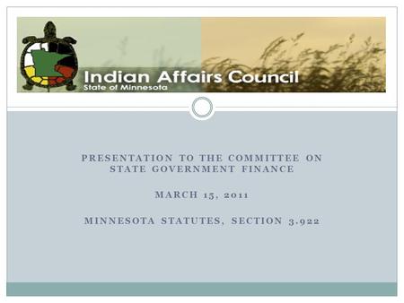 PRESENTATION TO THE COMMITTEE ON STATE GOVERNMENT FINANCE MARCH 15, 2011 MINNESOTA STATUTES, SECTION 3.922 The Minnesota Indian Affairs Council.