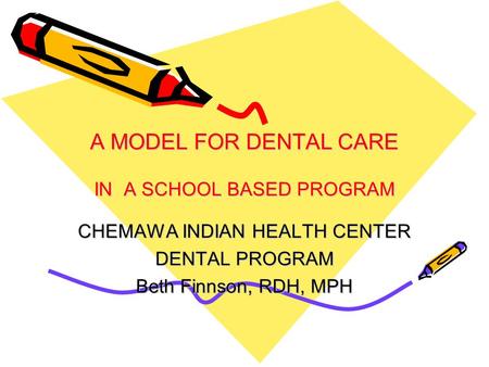 A MODEL FOR DENTAL CARE IN A SCHOOL BASED PROGRAM CHEMAWA INDIAN HEALTH CENTER DENTAL PROGRAM Beth Finnson, RDH, MPH.