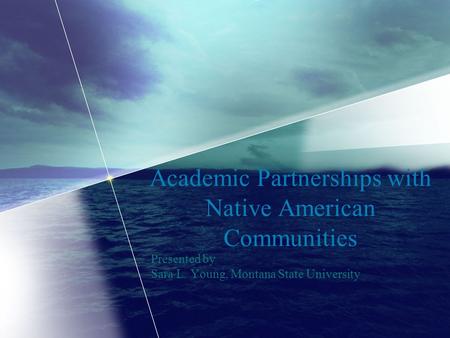 Academic Partnerships with Native American Communities Presented by Sara L. Young, Montana State University.