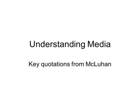 Understanding Media Key quotations from McLuhan. The Medium is the Message The medium is the message: “This is merely to say that the personal and social.