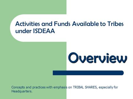 Overview Activities and Funds Available to Tribes under ISDEAA Concepts and practices with emphasis on TRIBAL SHARES, especially for Headquarters.