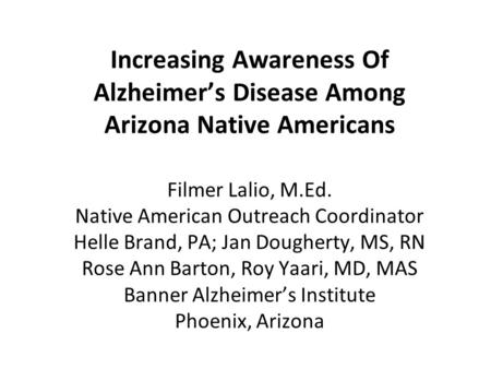 Increasing Awareness Of Alzheimer’s Disease Among Arizona Native Americans Filmer Lalio, M.Ed. Native American Outreach Coordinator Helle Brand, PA; Jan.