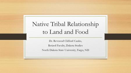 Native Tribal Relationship to Land and Food Dr. Reverend Clifford Canku, Retired Faculty, Dakota Studies North Dakota State University, Fargo, ND.