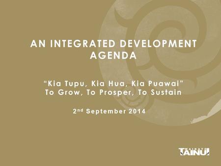 AN INTEGRATED DEVELOPMENT AGENDA “Kia Tupu, Kia Hua, Kia Puawai” To Grow, To Prosper, To Sustain 2 nd September 2014.