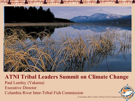 Columbia River Inter-Tribal Fish Commission 1 ATNI Tribal Leaders Summit on Climate Change Paul Lumley (Yakama) Executive Director Columbia River Inter-Tribal.