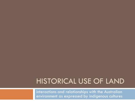 HISTORICAL USE OF LAND interactions and relationships with the Australian environment as expressed by indigenous cultures.