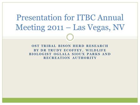 OST TRIBAL BISON HERD RESEARCH BY DR TRUDY ECOFFEY, WILDLIFE BIOLOGIST OGLALA SIOUX PARKS AND RECREATION AUTHORITY Presentation for ITBC Annual Meeting.