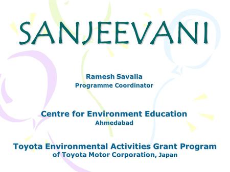 SANJEEVANI Centre for Environment Education Ahmedabad Toyota Environmental Activities Grant Program of Toyota Motor Corporation, Japan Ramesh Savalia Programme.