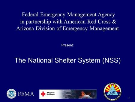 National Shelter System (NSS) 1 Federal Emergency Management Agency in partnership with American Red Cross & Arizona Division of Emergency Management Present: