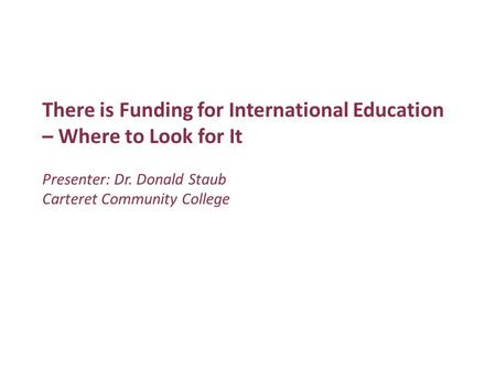 There is Funding for International Education – Where to Look for It Presenter: Dr. Donald Staub Carteret Community College.
