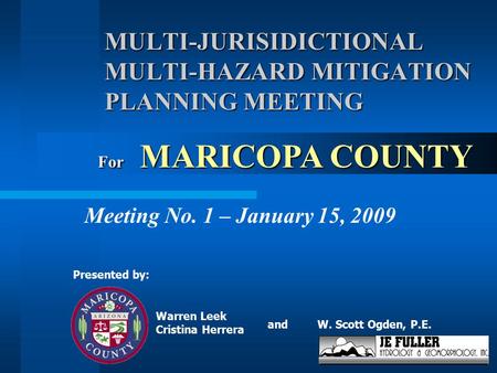 MULTI-JURISIDICTIONAL MULTI-HAZARD MITIGATION PLANNING MEETING Meeting No. 1 – January 15, 2009 W. Scott Ogden, P.E. Presented by: For MARICOPA COUNTY.