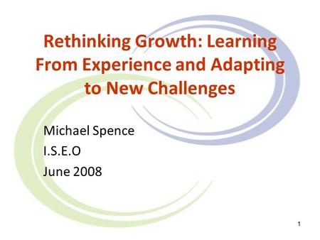 1 Rethinking Growth: Learning From Experience and Adapting to New Challenges Michael Spence I.S.E.O June 2008.