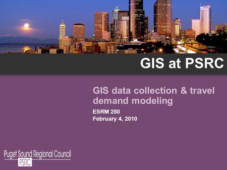 GIS at PSRC GIS data collection & travel demand modeling ESRM 250 February 4, 2010.