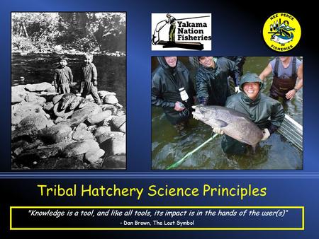 Tribal Hatchery Science Principles Knowledge is a tool, and like all tools, its impact is in the hands of the user(s)“ - Dan Brown, The Lost Symbol.