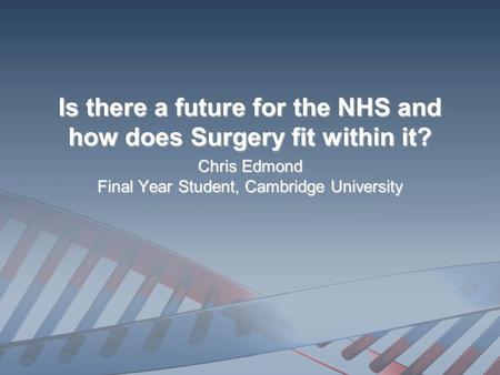 Is there a future for the NHS and how does Surgery fit within it? Chris Edmond Final Year Student, Cambridge University.