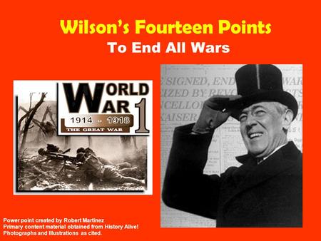 Wilson’s Fourteen Points To End All Wars Power point created by Robert Martinez Primary content material obtained from History Alive! Photographs and Illustrations.