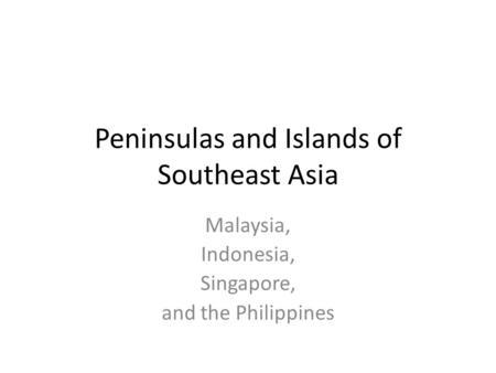 Peninsulas and Islands of Southeast Asia Malaysia, Indonesia, Singapore, and the Philippines.