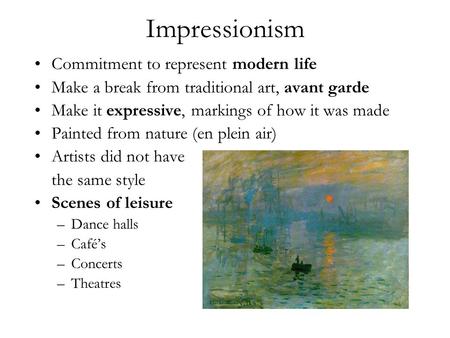 Impressionism Commitment to represent modern life Make a break from traditional art, avant garde Make it expressive, markings of how it was made Painted.