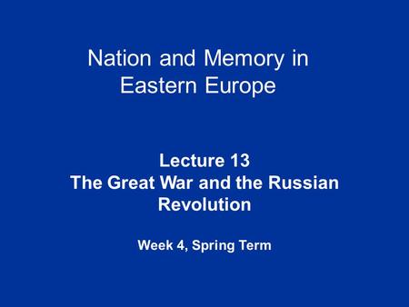 Nation and Memory in Eastern Europe Lecture 13 The Great War and the Russian Revolution Week 4, Spring Term.
