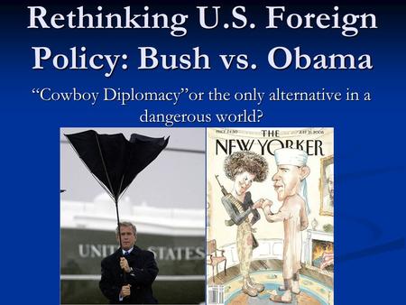 Rethinking U.S. Foreign Policy: Bush vs. Obama “Cowboy Diplomacy”or the only alternative in a dangerous world?