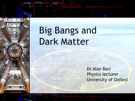 Big Bangs and Dark Matter Dr Alan Barr Physics lecturer University of Oxford.