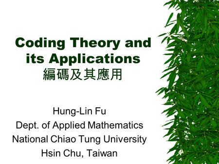 Coding Theory and its Applications 編碼及其應用 Hung-Lin Fu Dept. of Applied Mathematics National Chiao Tung University Hsin Chu, Taiwan.