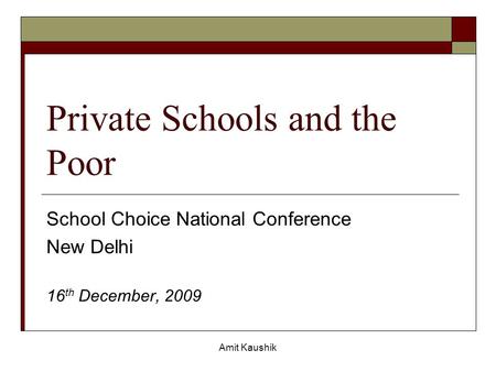 Amit Kaushik Private Schools and the Poor School Choice National Conference New Delhi 16 th December, 2009.