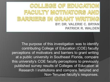 The purpose of this investigation was to identify contributing College of Education (COE) faculty perceptions of motivators and barriers to grant writing.