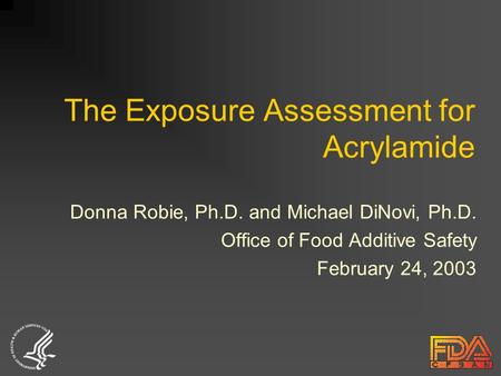 The Exposure Assessment for Acrylamide Donna Robie, Ph.D. and Michael DiNovi, Ph.D. Office of Food Additive Safety February 24, 2003.
