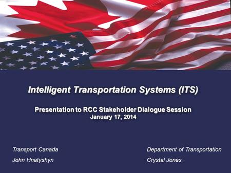 1. Intelligent Transportation Systems (ITS) Presentation to RCC Stakeholder Dialogue Session January 17, 2014 Transport Canada John Hnatyshyn Department.