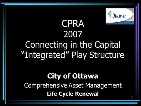 1 CPRA 2007 Connecting in the Capital “Integrated” Play Structure City of Ottawa Comprehensive Asset Management Life Cycle Renewal.