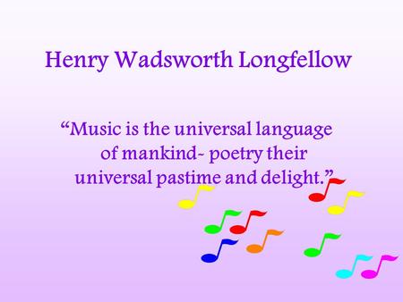 Henry Wadsworth Longfellow “Music is the universal language of mankind- poetry their universal pastime and delight.”