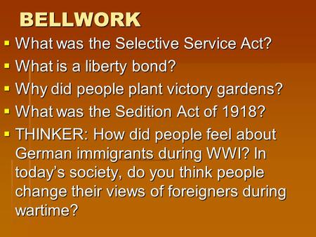 BELLWORK  What was the Selective Service Act?  What is a liberty bond?  Why did people plant victory gardens?  What was the Sedition Act of 1918? 