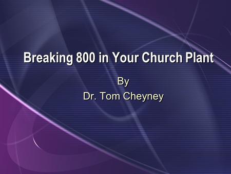 Breaking 800 in Your Church Plant By Dr. Tom Cheyney By Dr. Tom Cheyney.