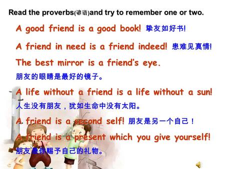Read the proverbs ( 谚语 ) and try to remember one or two. A good friend is a good book! A good friend is a good book! 挚友如好书 ! A friend in need is a friend.