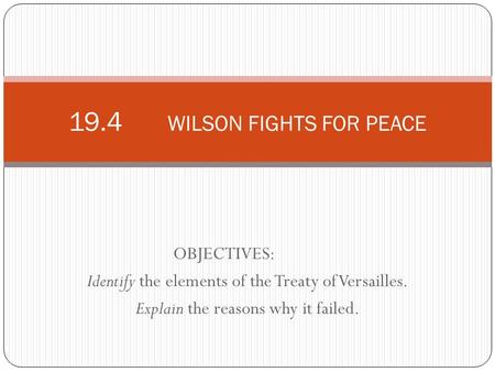 OBJECTIVES: Identify the elements of the Treaty of Versailles. Explain the reasons why it failed. 19.4 WILSON FIGHTS FOR PEACE.
