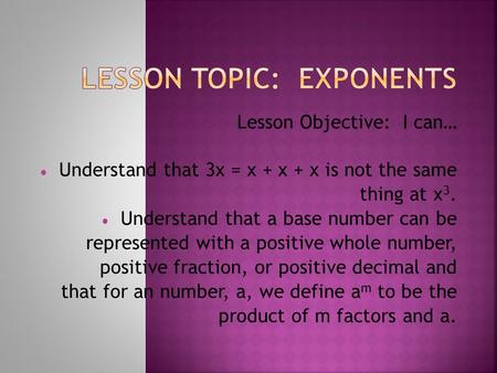 Lesson Objective: I can…  Understand that 3x = x + x + x is not the same thing at x 3.  Understand that a base number can be represented with a positive.
