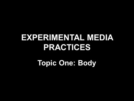 EXPERIMENTAL MEDIA PRACTICES Topic One: Body. Key Concepts & Genres Body Art Performance Art Subjectivity, identity, embodiment Exchange and engagement.