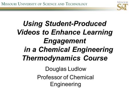 Using Student-Produced Videos to Enhance Learning Engagement in a Chemical Engineering Thermodynamics Course Douglas Ludlow Professor of Chemical Engineering.