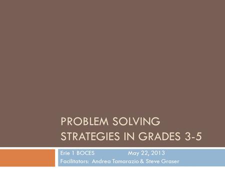 PROBLEM SOLVING STRATEGIES IN GRADES 3-5 Erie 1 BOCESMay 22, 2013 Facilitators: Andrea Tamarazio & Steve Graser.