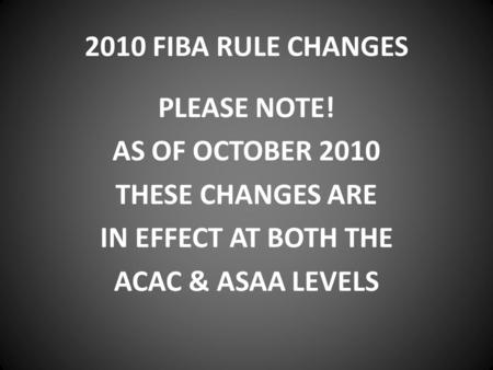 2010 FIBA RULE CHANGES PLEASE NOTE! AS OF OCTOBER 2010 THESE CHANGES ARE IN EFFECT AT BOTH THE ACAC & ASAA LEVELS.