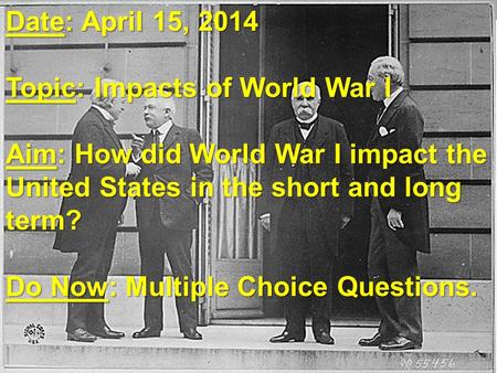 Date: April 15, 2014 Topic: Impacts of World War I Aim: How did World War I impact the United States in the short and long term? Do Now: Multiple Choice.